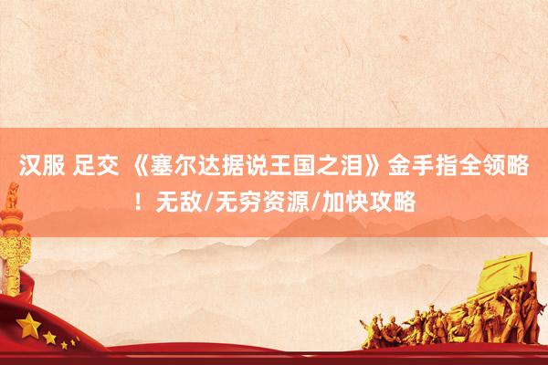 汉服 足交 《塞尔达据说王国之泪》金手指全领略！无敌/无穷资源/加快攻略