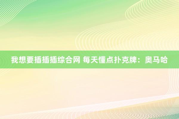 我想要插插插综合网 每天懂点扑克牌：奥马哈