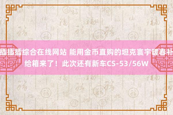 插插插综合在线网站 能用金币直购的坦克寰宇暖春补给箱来了！此次还有新车CS-53/56W