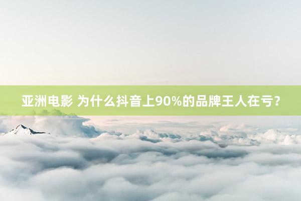 亚洲电影 为什么抖音上90%的品牌王人在亏？