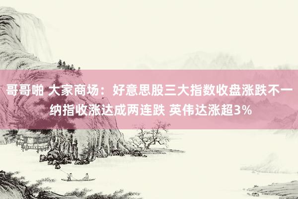 哥哥啪 大家商场：好意思股三大指数收盘涨跌不一 纳指收涨达成两连跌 英伟达涨超3%