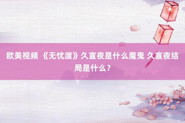 欧美视频 《无忧渡》久宣夜是什么魔鬼 久宣夜结局是什么？