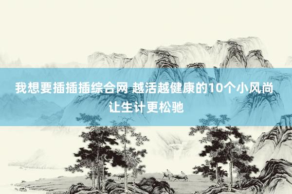 我想要插插插综合网 越活越健康的10个小风尚 让生计更松驰