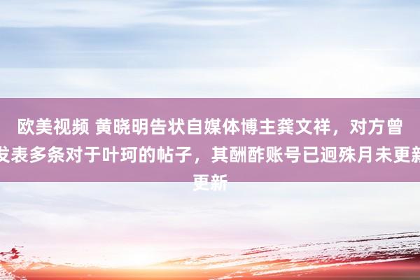 欧美视频 黄晓明告状自媒体博主龚文祥，对方曾发表多条对于叶珂的帖子，其酬酢账号已迥殊月未更新