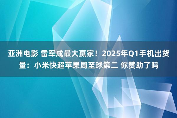 亚洲电影 雷军成最大赢家！2025年Q1手机出货量：小米快超苹果周至球第二 你赞助了吗