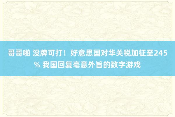 哥哥啪 没牌可打！好意思国对华关税加征至245% 我国回复毫意外旨的数字游戏