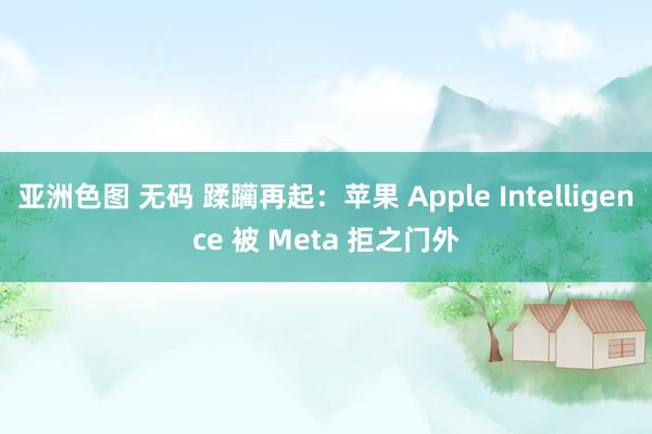亚洲色图 无码 蹂躏再起：苹果 Apple Intelligence 被 Meta 拒之门外