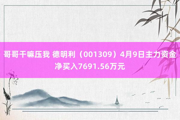 哥哥干嘛压我 德明利（001309）4月9日主力资金净买入7691.56万元