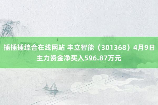 插插插综合在线网站 丰立智能（301368）4月9日主力资金净买入596.87万元
