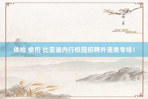 体检 偷拍 比亚迪内行校园招聘外语类专场！