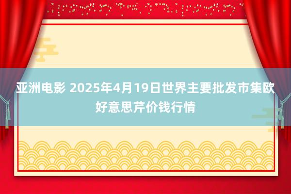 亚洲电影 2025年4月19日世界主要批发市集欧好意思芹价钱行情