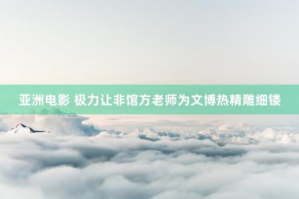 亚洲电影 极力让非馆方老师为文博热精雕细镂