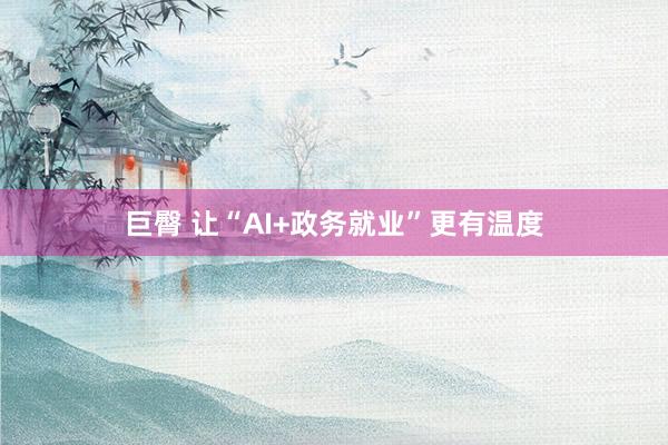 巨臀 让“AI+政务就业”更有温度