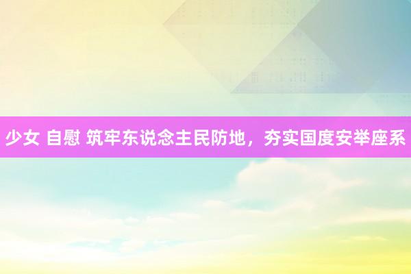 少女 自慰 筑牢东说念主民防地，夯实国度安举座系