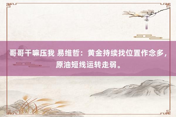 哥哥干嘛压我 易维哲：黄金持续找位置作念多，原油短线运转走弱。