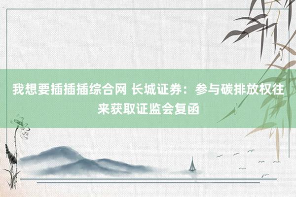 我想要插插插综合网 长城证券：参与碳排放权往来获取证监会复函