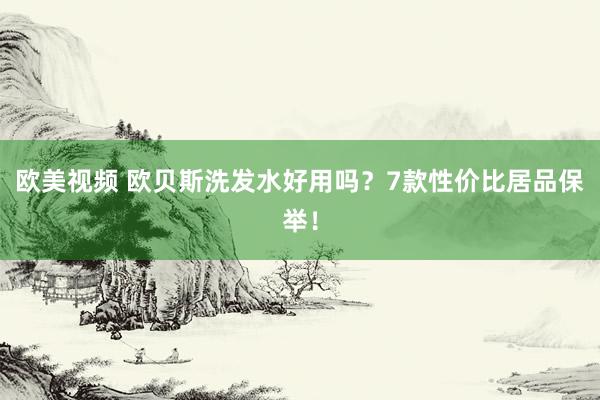 欧美视频 欧贝斯洗发水好用吗？7款性价比居品保举！