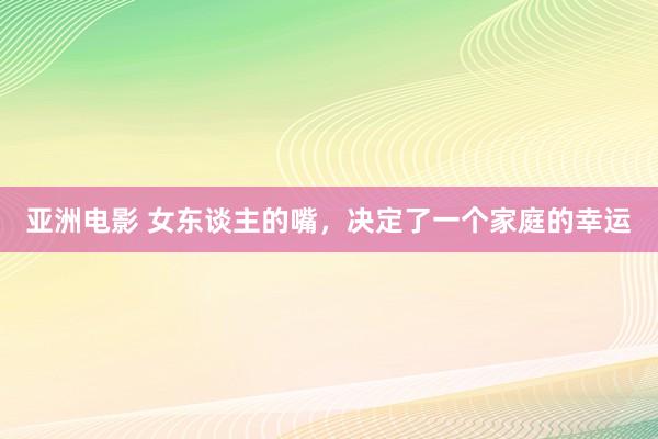 亚洲电影 女东谈主的嘴，决定了一个家庭的幸运