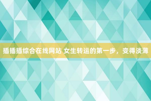 插插插综合在线网站 女生转运的第一步，变得淡薄