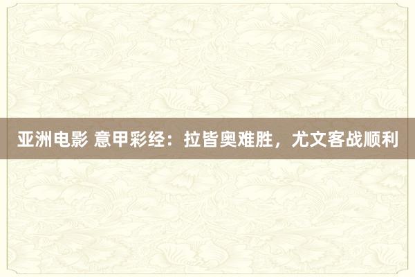 亚洲电影 意甲彩经：拉皆奥难胜，尤文客战顺利