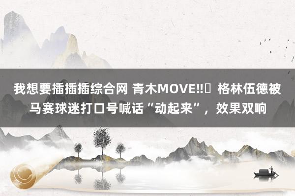 我想要插插插综合网 青木MOVE‼️格林伍德被马赛球迷打口号喊话“动起来”，效果双响