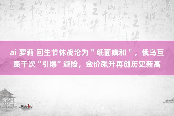 ai 萝莉 回生节休战沦为＂纸面媾和＂，俄乌互轰千次“引爆”避险，金价飙升再创历史新高