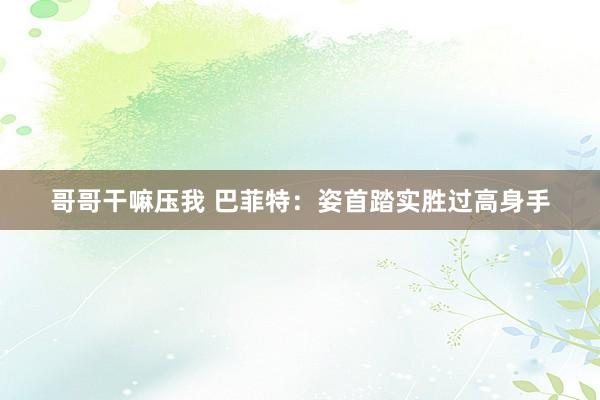 哥哥干嘛压我 巴菲特:姿首踏实胜过高身手