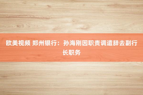 欧美视频 郑州银行：孙海刚因职责调遣辞去副行长职务