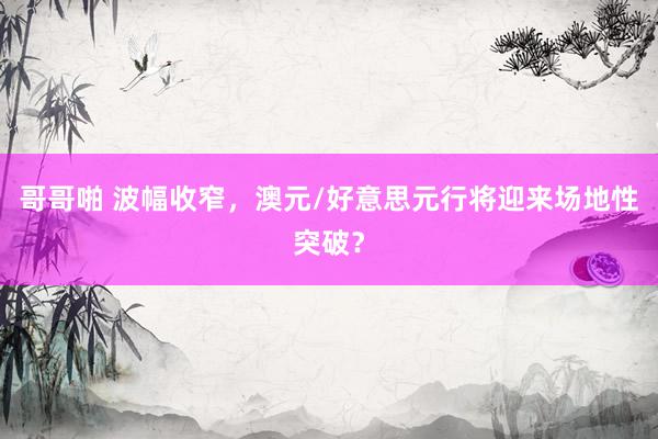 哥哥啪 波幅收窄，澳元/好意思元行将迎来场地性突破？