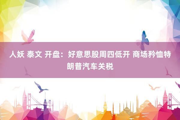人妖 泰文 开盘：好意思股周四低开 商场矜恤特朗普汽车关税