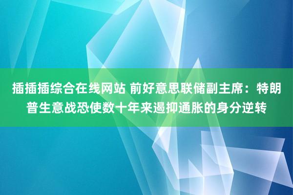 插插插综合在线网站 前好意思联储副主席：特朗普生意战恐使数十年来遏抑通胀的身分逆转