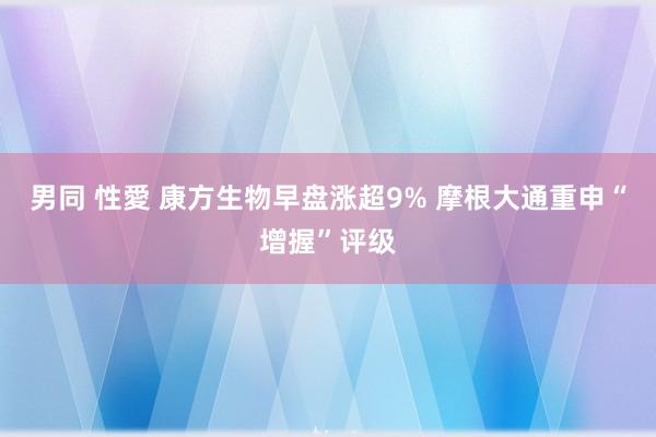 男同 性愛 康方生物早盘涨超9% 摩根大通重申“增握”评级