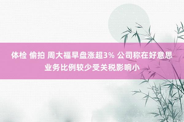体检 偷拍 周大福早盘涨超3% 公司称在好意思业务比例较少受关税影响小