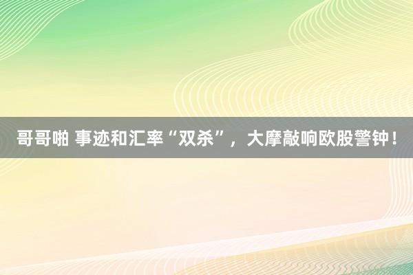 哥哥啪 事迹和汇率“双杀”，大摩敲响欧股警钟！