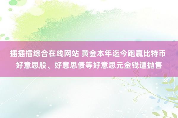 插插插综合在线网站 黄金本年迄今跑赢比特币 好意思股、好意思债等好意思元金钱遭抛售