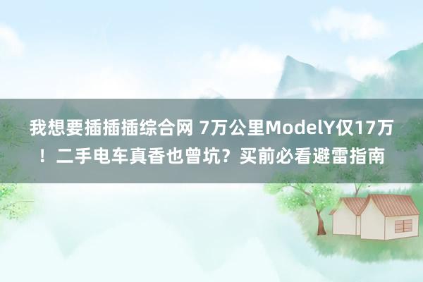 我想要插插插综合网 7万公里ModelY仅17万！二手电车真香也曾坑？买前必看避雷指南