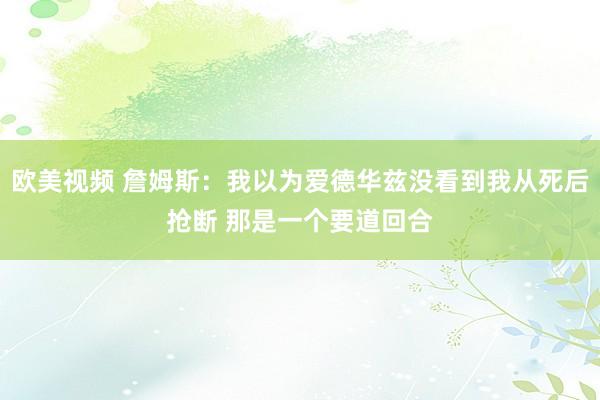 欧美视频 詹姆斯：我以为爱德华兹没看到我从死后抢断 那是一个要道回合