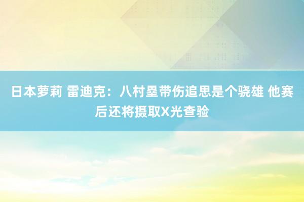 日本萝莉 雷迪克：八村塁带伤追思是个骁雄 他赛后还将摄取X光查验