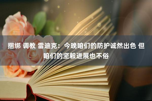 捆绑 调教 雷迪克：今晚咱们的防护诚然出色 但咱们的坚毅进展也不俗