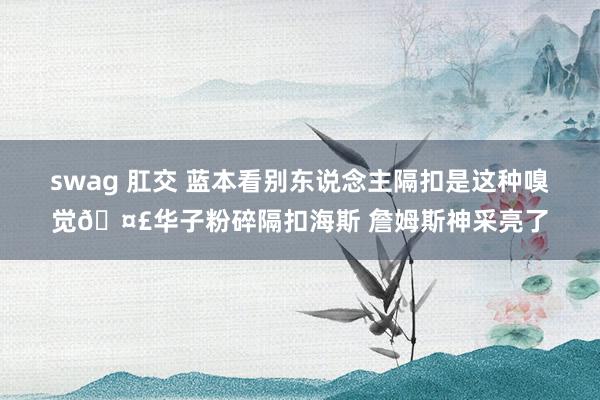 swag 肛交 蓝本看别东说念主隔扣是这种嗅觉🤣华子粉碎隔扣海斯 詹姆斯神采亮了