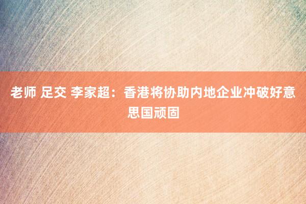 老师 足交 李家超：香港将协助内地企业冲破好意思国顽固