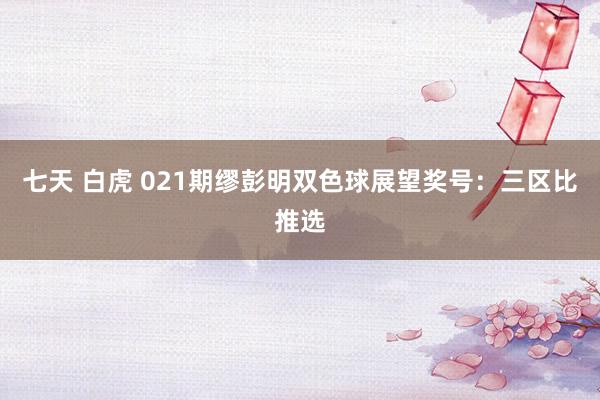七天 白虎 021期缪彭明双色球展望奖号：三区比推选