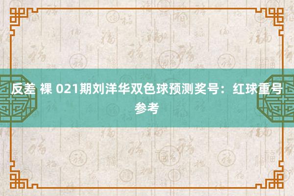 反差 裸 021期刘洋华双色球预测奖号：红球重号参考