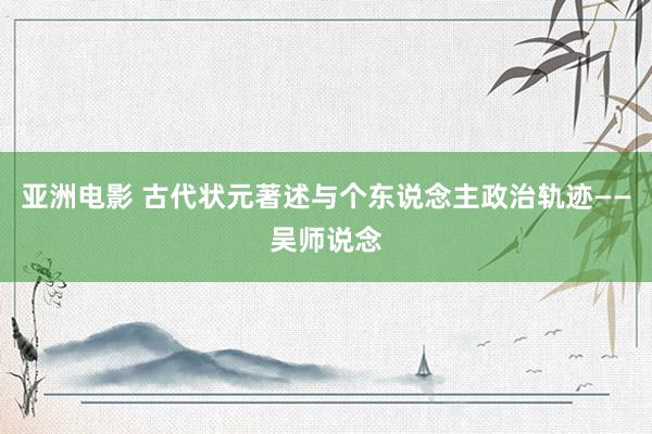 亚洲电影 古代状元著述与个东说念主政治轨迹——吴师说念