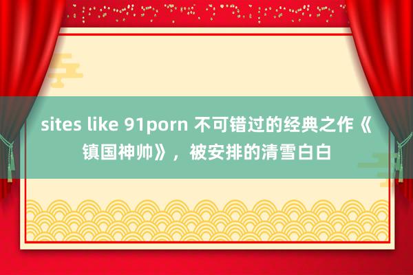 sites like 91porn 不可错过的经典之作《镇国神帅》，被安排的清雪白白