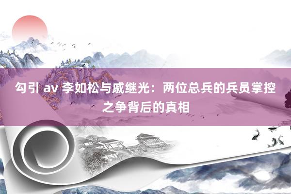 勾引 av 李如松与戚继光：两位总兵的兵员掌控之争背后的真相